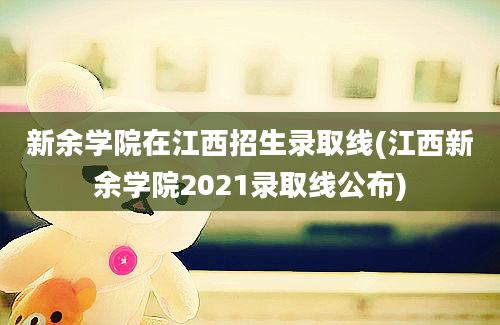 新余学院在江西招生录取线(江西新余学院2021录取线公布)