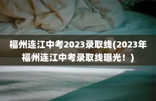 福州连江中考2023录取线(2023年福州连江中考录取线曝光！)