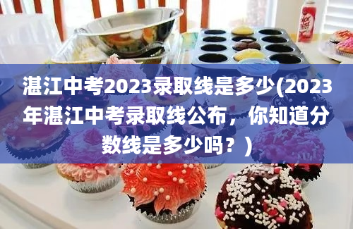 湛江中考2023录取线是多少(2023年湛江中考录取线公布，你知道分数线是多少吗？)