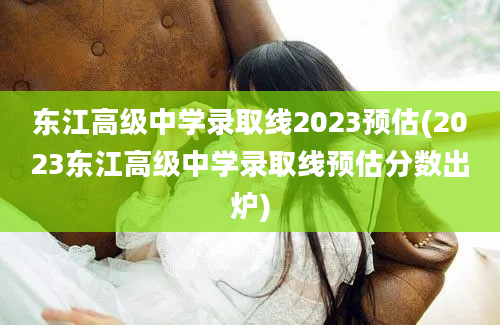 东江高级中学录取线2023预估(2023东江高级中学录取线预估分数出炉)