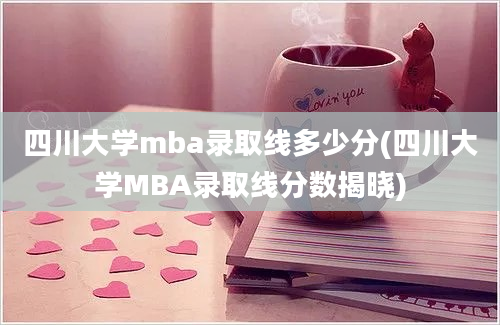 四川大学mba录取线多少分(四川大学MBA录取线分数揭晓)