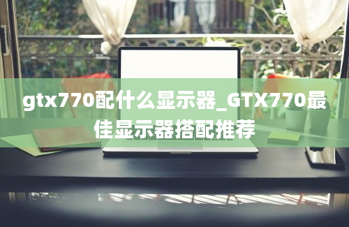 gtx770配什么显示器_GTX770最佳显示器搭配推荐