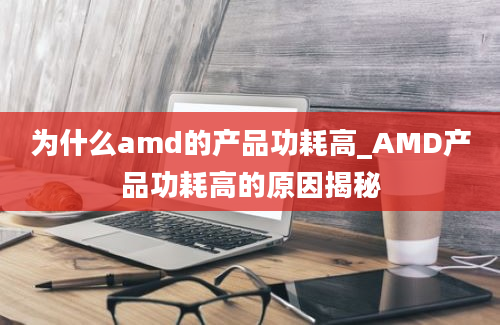 为什么amd的产品功耗高_AMD产品功耗高的原因揭秘