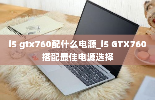 i5 gtx760配什么电源_i5 GTX760搭配最佳电源选择