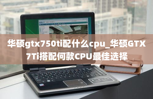 华硕gtx750ti配什么cpu_华硕GTX7Ti搭配何款CPU最佳选择