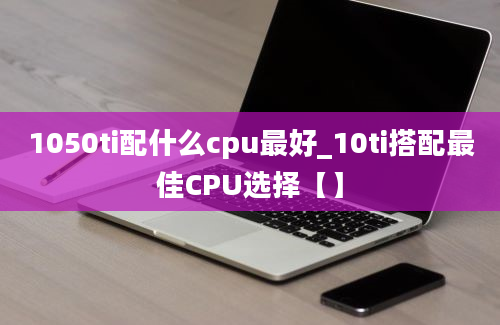 1050ti配什么cpu最好_10ti搭配最佳CPU选择【】