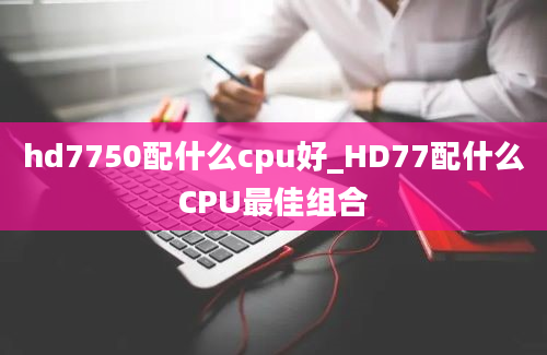 hd7750配什么cpu好_HD77配什么CPU最佳组合