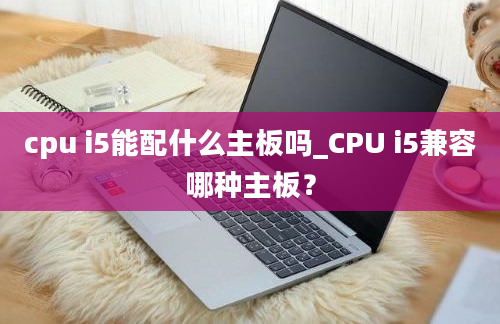 cpu i5能配什么主板吗_CPU i5兼容哪种主板？