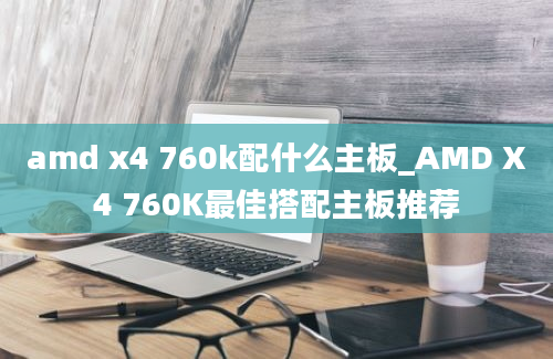 amd x4 760k配什么主板_AMD X4 760K最佳搭配主板推荐