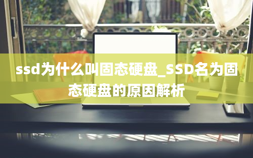 ssd为什么叫固态硬盘_SSD名为固态硬盘的原因解析