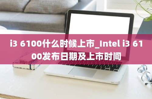 i3 6100什么时候上市_Intel i3 6100发布日期及上市时间