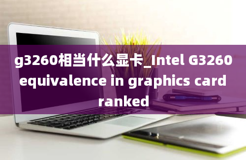 g3260相当什么显卡_Intel G3260 equivalence in graphics card ranked