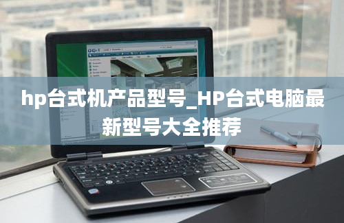 hp台式机产品型号_HP台式电脑最新型号大全推荐
