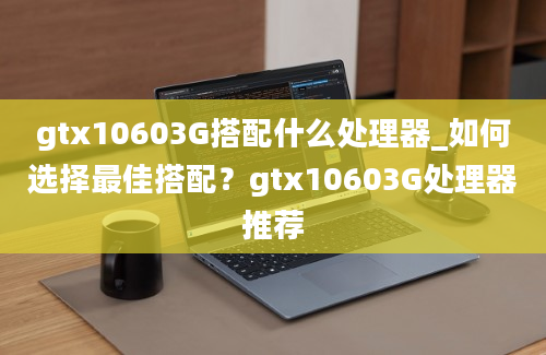 gtx10603G搭配什么处理器_如何选择最佳搭配？gtx10603G处理器推荐