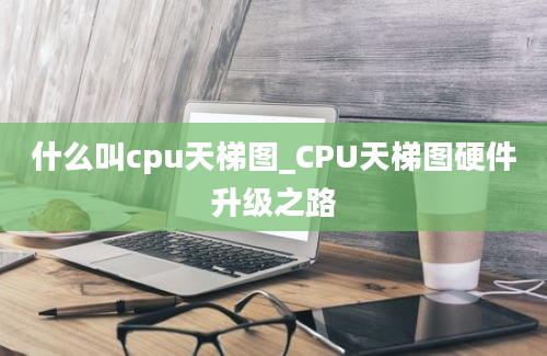 什么叫cpu天梯图_CPU天梯图硬件升级之路