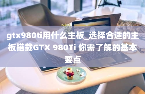 gtx980ti用什么主板_选择合适的主板搭载GTX 980Ti 你需了解的基本要点
