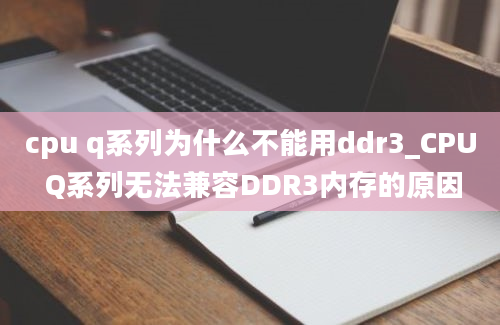 cpu q系列为什么不能用ddr3_CPU Q系列无法兼容DDR3内存的原因