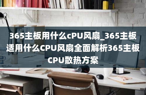 365主板用什么cPU风扇_365主板适用什么CPU风扇全面解析365主板CPU散热方案