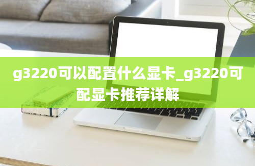 g3220可以配置什么显卡_g3220可配显卡推荐详解
