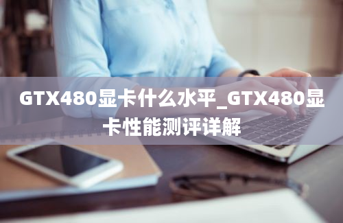 GTX480显卡什么水平_GTX480显卡性能测评详解