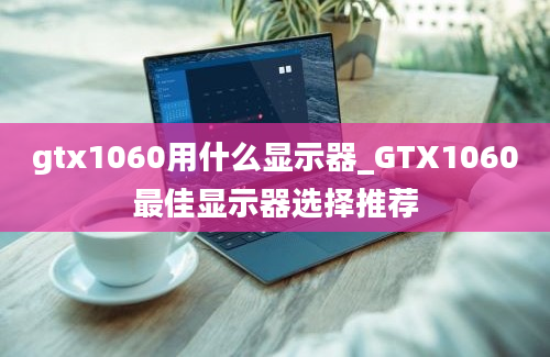 gtx1060用什么显示器_GTX1060最佳显示器选择推荐
