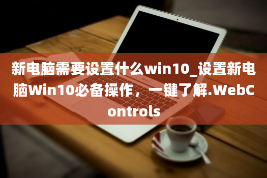 新电脑需要设置什么win10_设置新电脑Win10必备操作，一键了解.WebControls