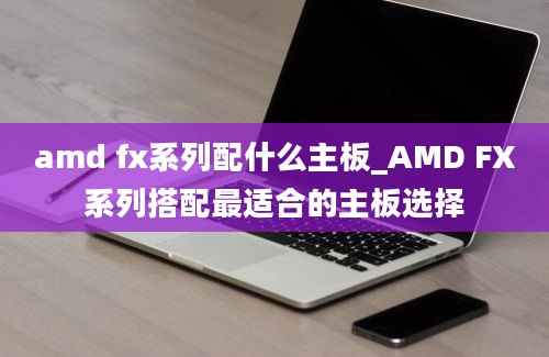 amd fx系列配什么主板_AMD FX系列搭配最适合的主板选择
