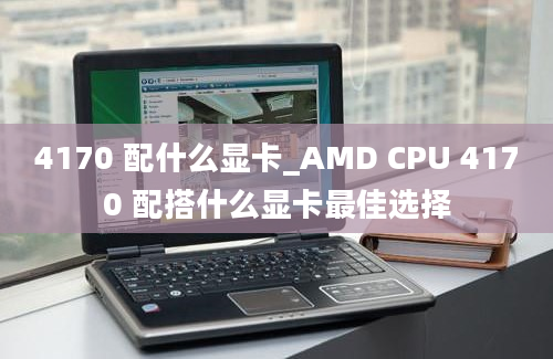 4170 配什么显卡_AMD CPU 4170 配搭什么显卡最佳选择