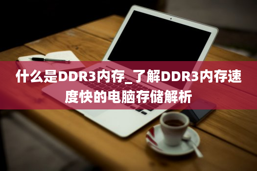 什么是DDR3内存_了解DDR3内存速度快的电脑存储解析