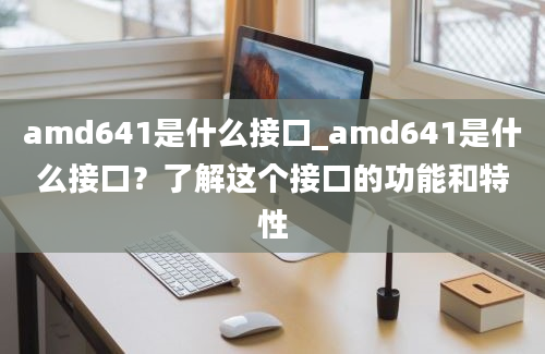 amd641是什么接口_amd641是什么接口？了解这个接口的功能和特性