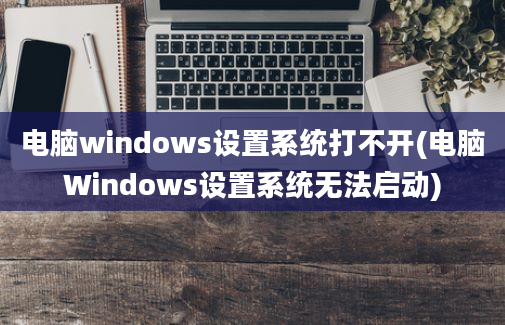电脑windows设置系统打不开(电脑Windows设置系统无法启动)