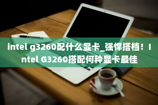 intel g3260配什么显卡_强悍搭档！Intel G3260搭配何种显卡最佳