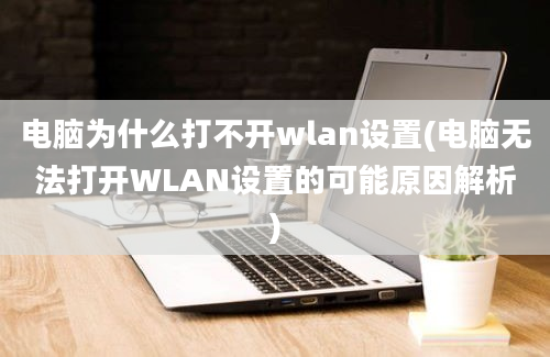 电脑为什么打不开wlan设置(电脑无法打开WLAN设置的可能原因解析)