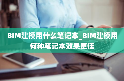 BIM建模用什么笔记本_BIM建模用何种笔记本效果更佳