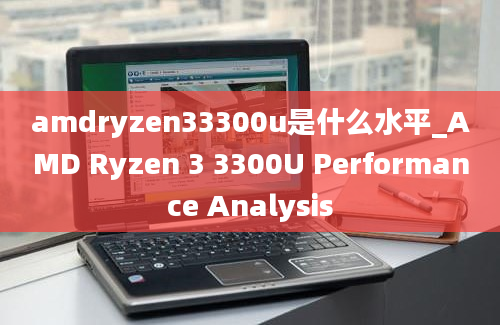 amdryzen33300u是什么水平_AMD Ryzen 3 3300U Performance Analysis