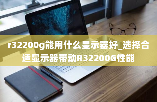 r32200g能用什么显示器好_选择合适显示器带动R32200G性能