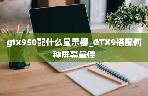 gtx950配什么显示器_GTX9搭配何种屏幕最佳