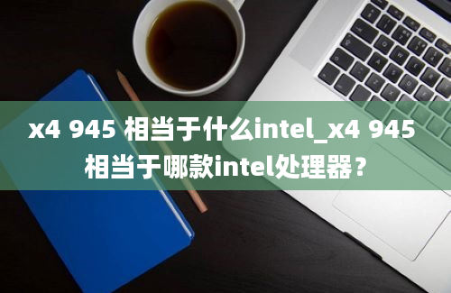 x4 945 相当于什么intel_x4 945 相当于哪款intel处理器？