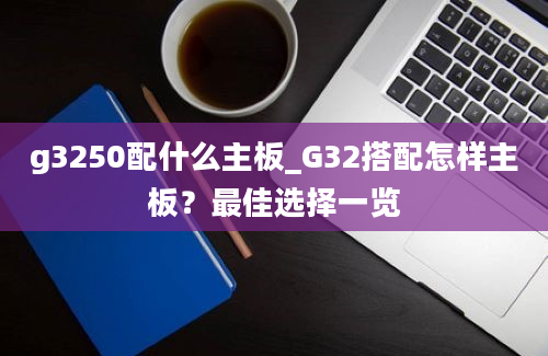 g3250配什么主板_G32搭配怎样主板？最佳选择一览