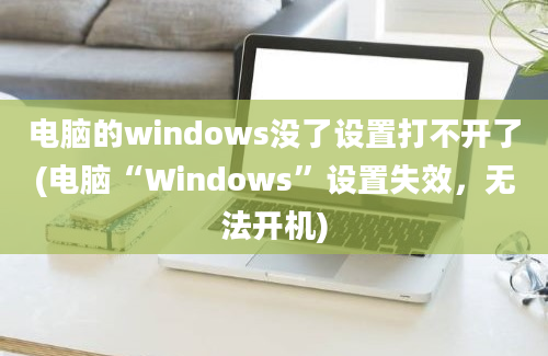 电脑的windows没了设置打不开了(电脑“Windows”设置失效，无法开机)