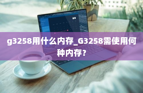 g3258用什么内存_G3258需使用何种内存？