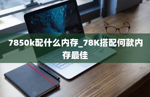 7850k配什么内存_78K搭配何款内存最佳