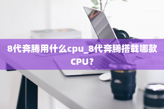 8代奔腾用什么cpu_8代奔腾搭载哪款CPU？