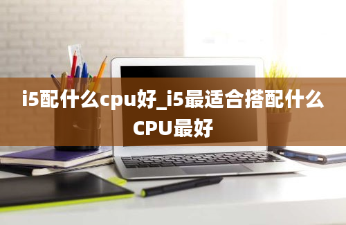 i5配什么cpu好_i5最适合搭配什么CPU最好