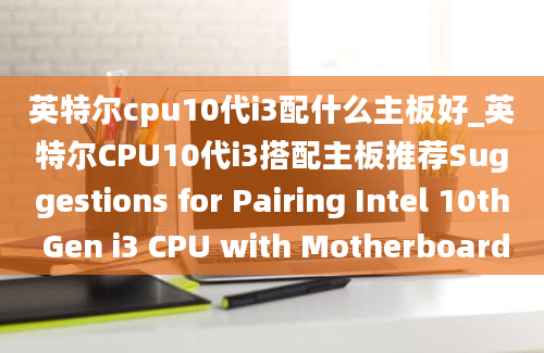 英特尔cpu10代i3配什么主板好_英特尔CPU10代i3搭配主板推荐Suggestions for Pairing Intel 10th Gen i3 CPU with Motherboard