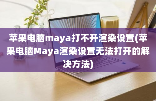 苹果电脑maya打不开渲染设置(苹果电脑Maya渲染设置无法打开的解决方法)