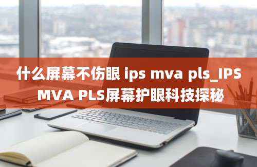 什么屏幕不伤眼 ips mva pls_IPS MVA PLS屏幕护眼科技探秘