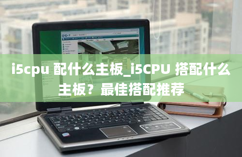 i5cpu 配什么主板_i5CPU 搭配什么主板？最佳搭配推荐