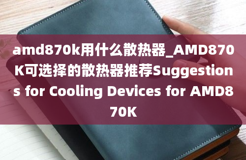 amd870k用什么散热器_AMD870K可选择的散热器推荐Suggestions for Cooling Devices for AMD870K
