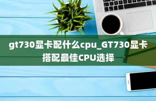 gt730显卡配什么cpu_GT730显卡搭配最佳CPU选择